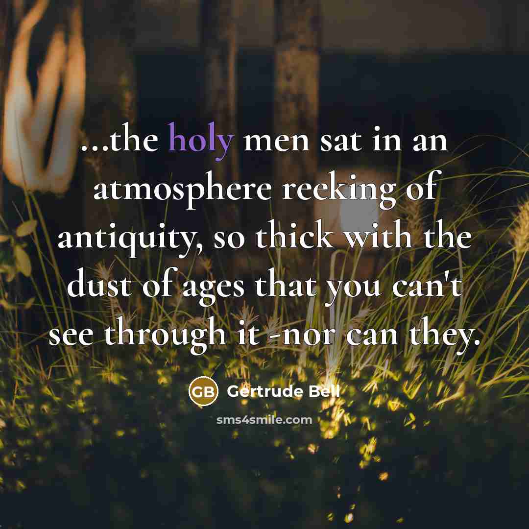 “...the holy men sat in an atmosphere reeking of antiquity, so thick with the dust of ages that you can't see through it -nor can they.” quote by Gertrude Bell