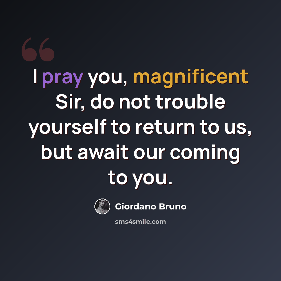 “I pray you, magnificent Sir, do not trouble yourself to return to us, but await our coming to you.” quote by Giordano Bruno