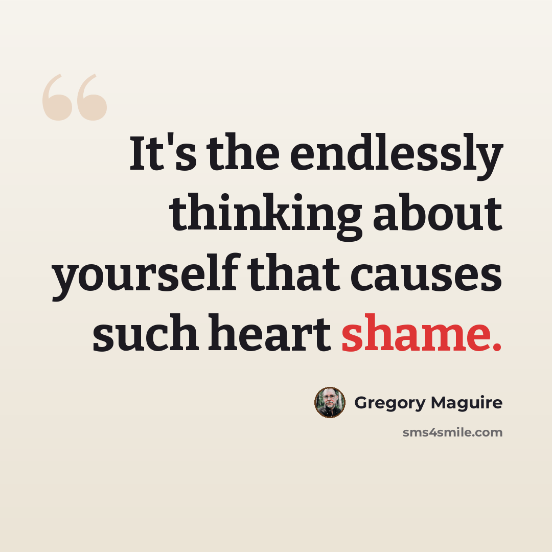 “It's the endlessly thinking about yourself that causes such heart shame.” quote by Gregory Maguire