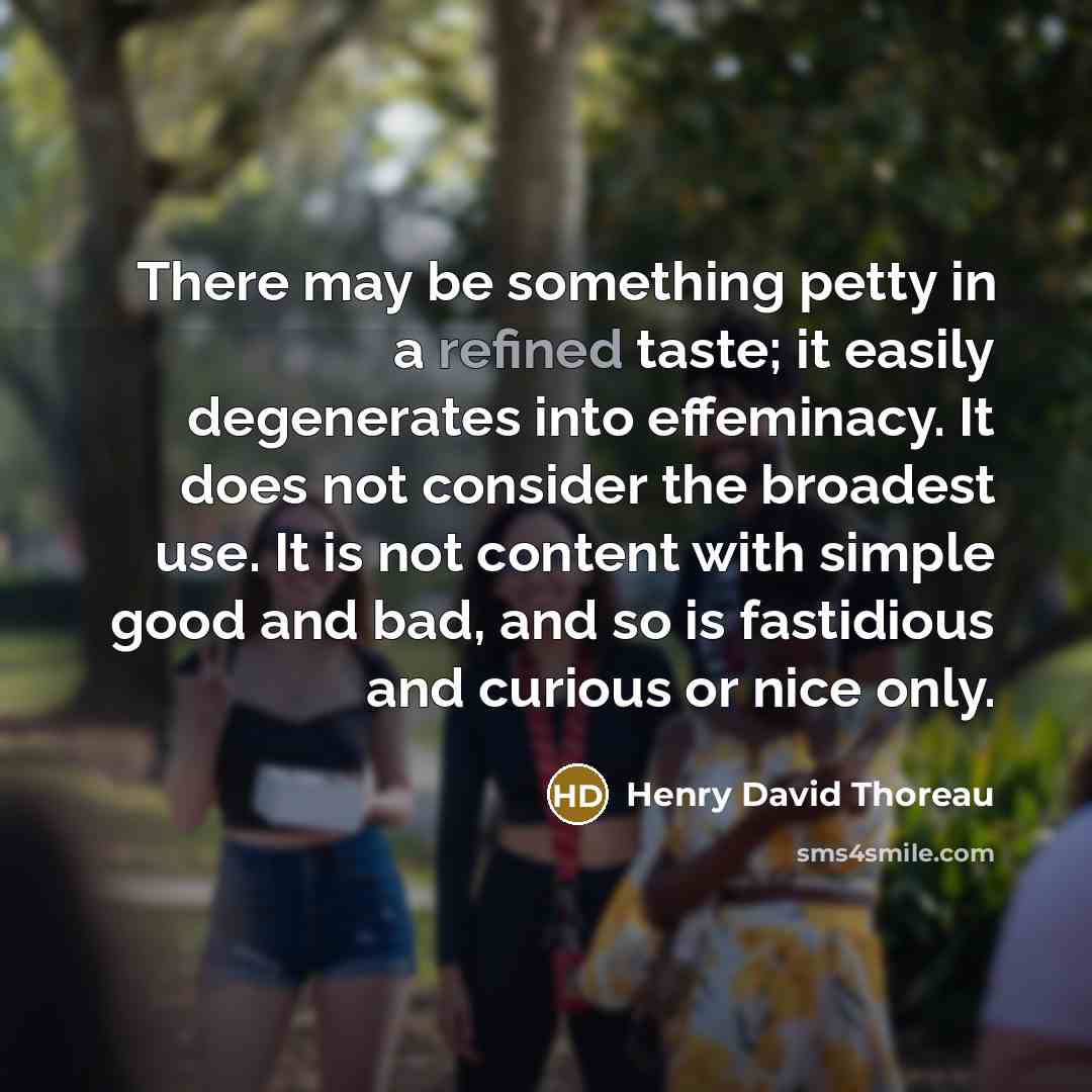 “There may be something petty in a refined taste; it easily degenerates into effeminacy. It does not consider the broadest use. It is not content with simple good and bad, and so is fastidious and curious or nice only.” quote by Henry David Thoreau