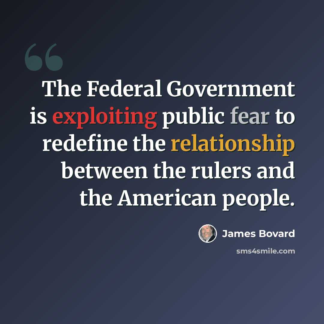 “The Federal Government is exploiting public fear to redefine the relationship between the rulers and the American people.” quote by James Bovard