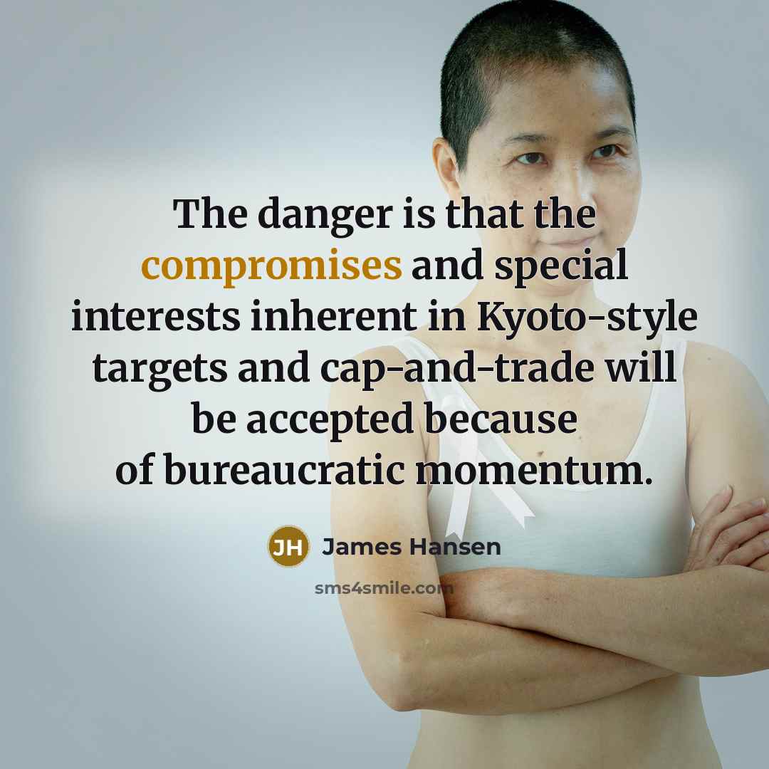 “The danger is that the compromises and special interests inherent in Kyoto-style targets and cap-and-trade will be accepted because of bureaucratic momentum.” quote by James Hansen