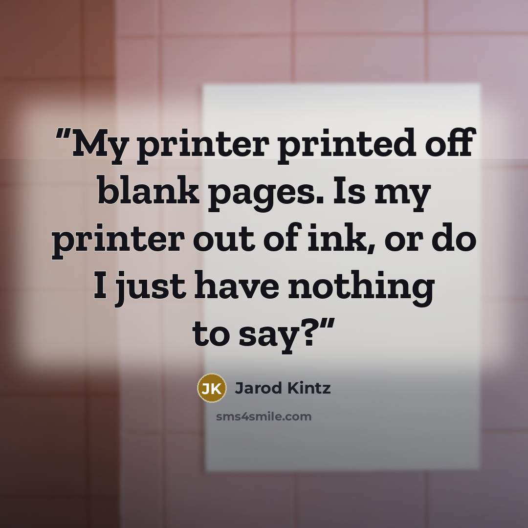 “My printer printed off blank pages. Is my printer out of ink, or do I just have nothing to say?” quote by Jarod Kintz