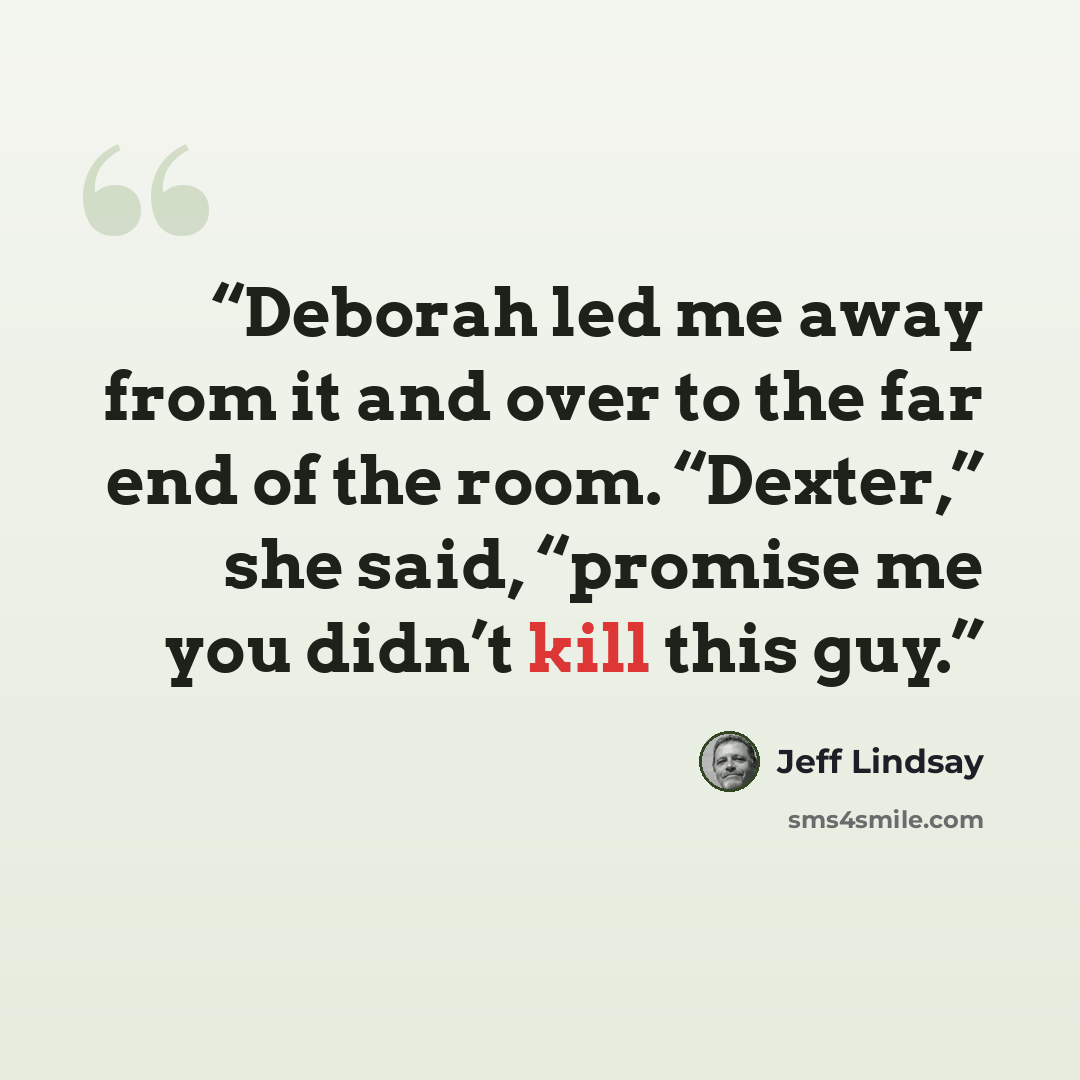 “Deborah led me away from it and over to the far end of the room. “Dexter,” she said, “promise me you didn’t kill this guy.” quote by Jeff Lindsay