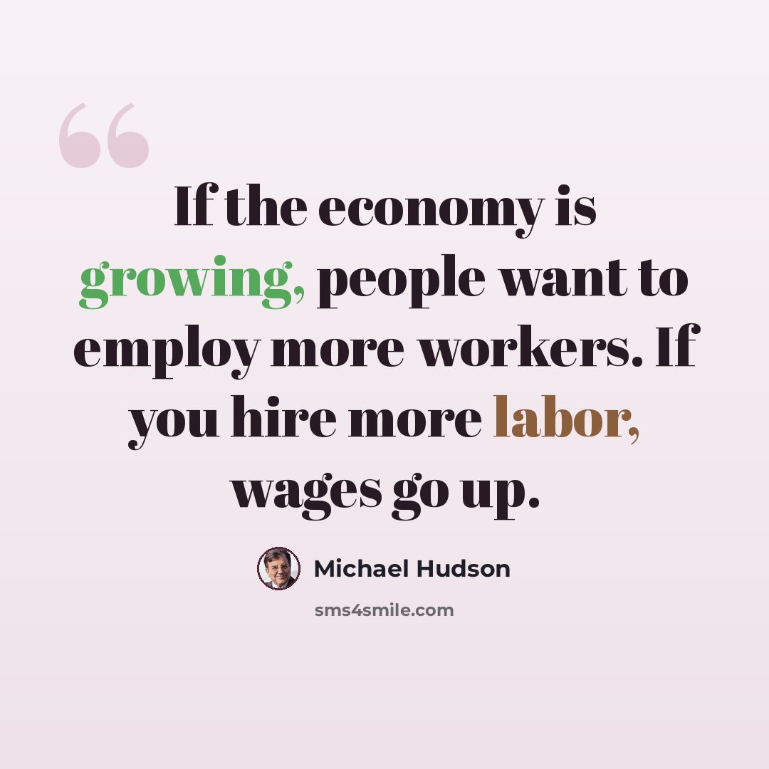 “If the economy is growing, people want to employ more workers. If you hire more labor, wages go up.” quote by Michael Hudson