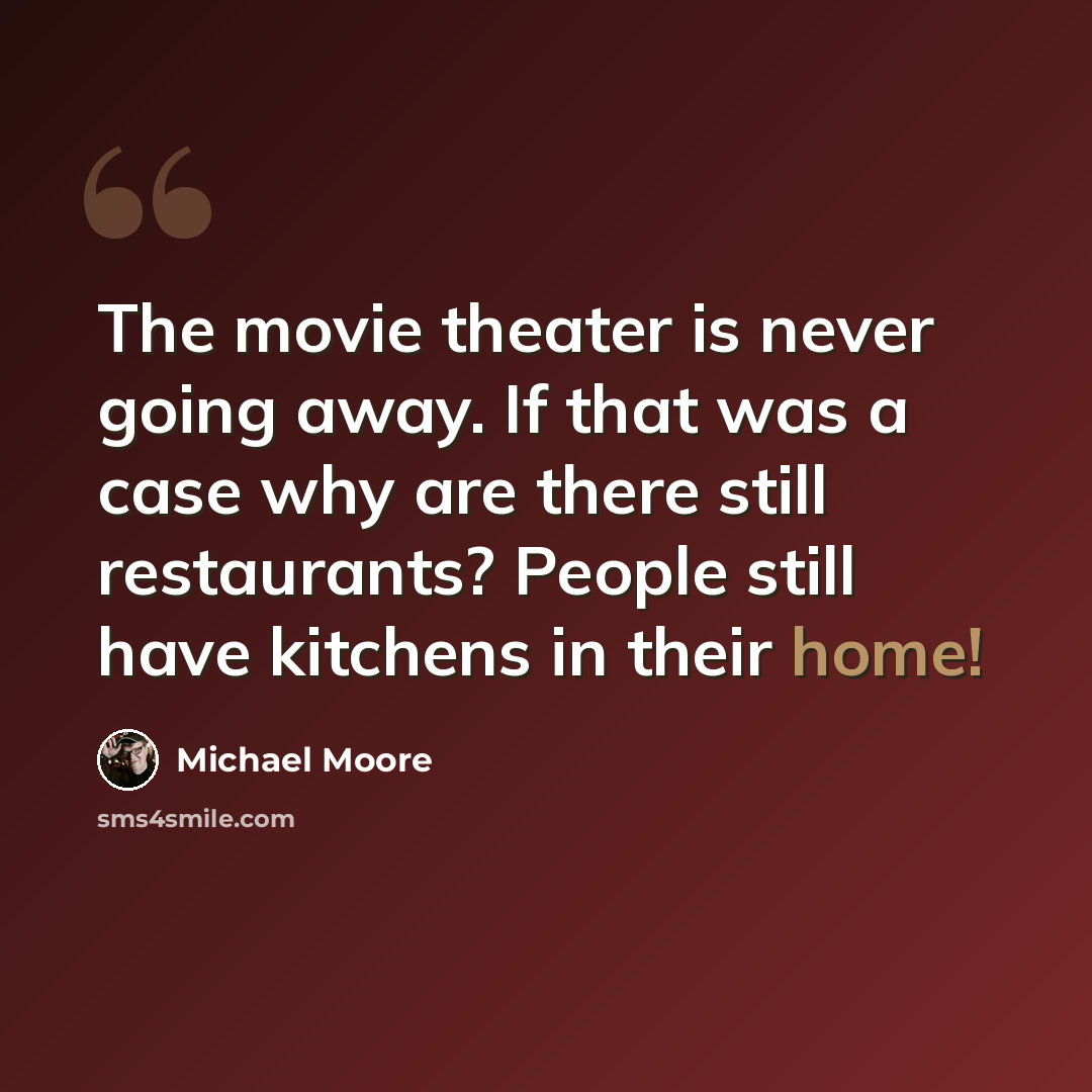 “The movie theater is never going away. If that was a case why are there still restaurants? People still have kitchens in their home!” quote by Michael Moore