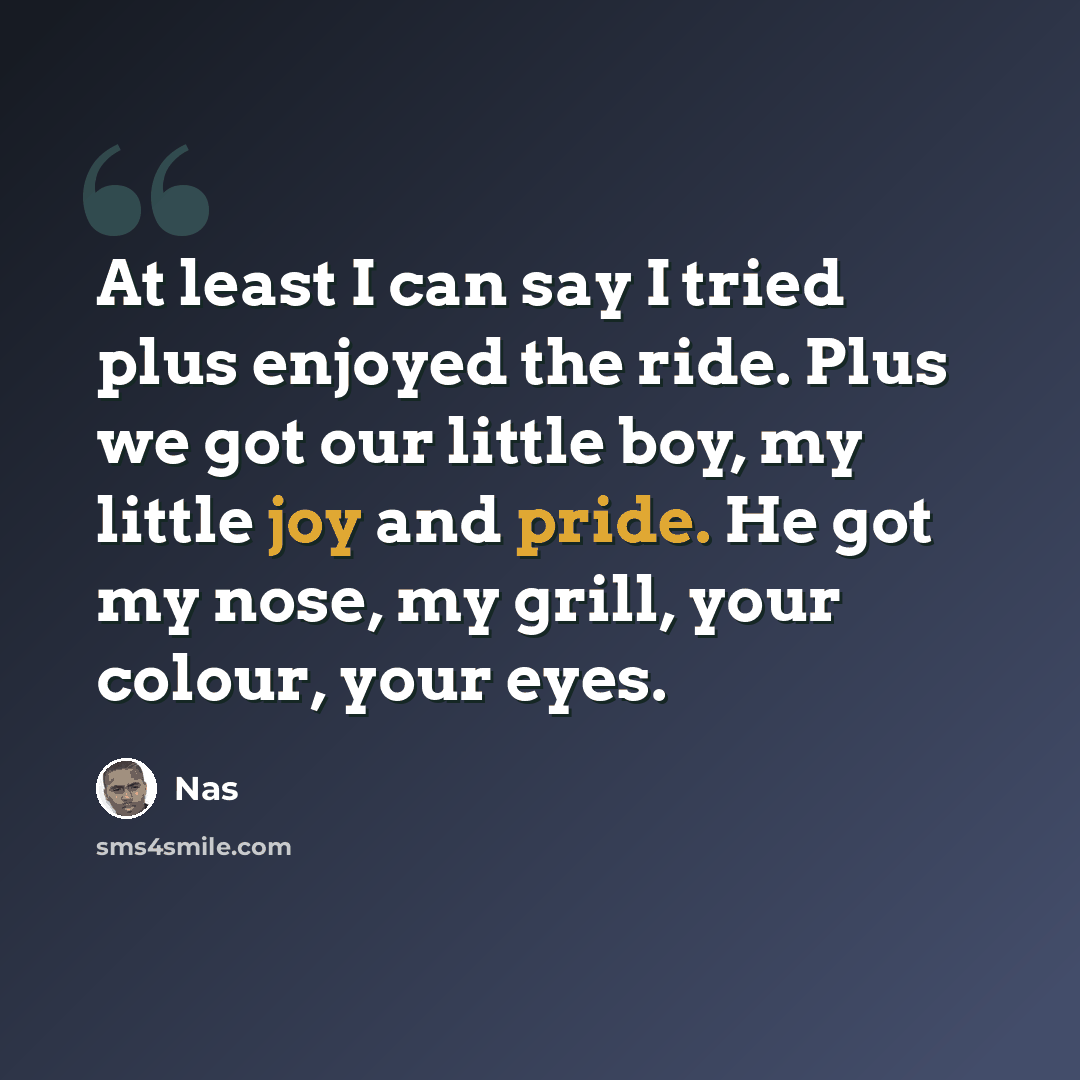 “At least I can say I tried plus enjoyed the ride. Plus we got our little boy, my little joy and pride. He got my nose, my grill, your colour, your eyes.” quote by Nas