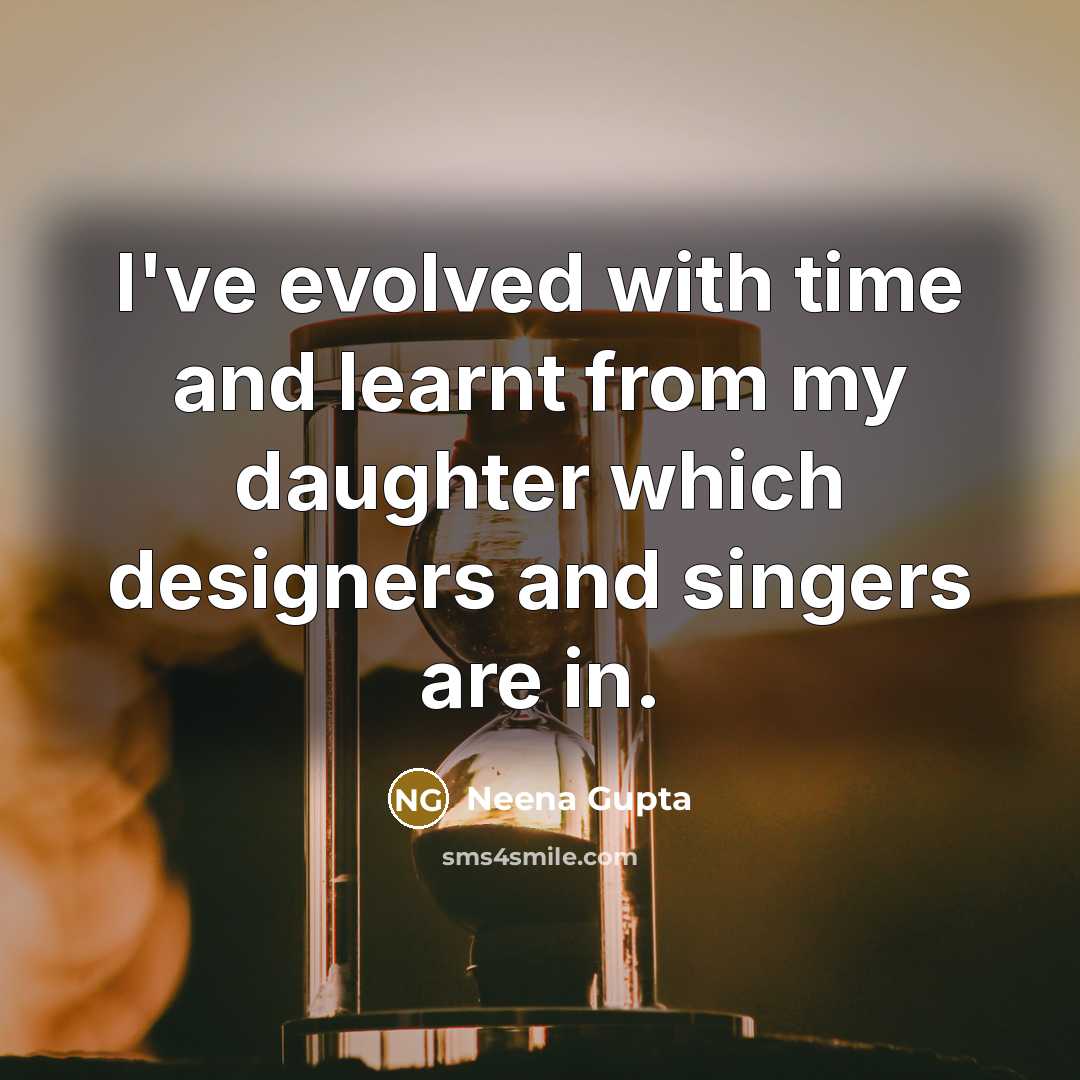 “I've evolved with time and learnt from my daughter which designers and singers are in.” quote by Neena Gupta