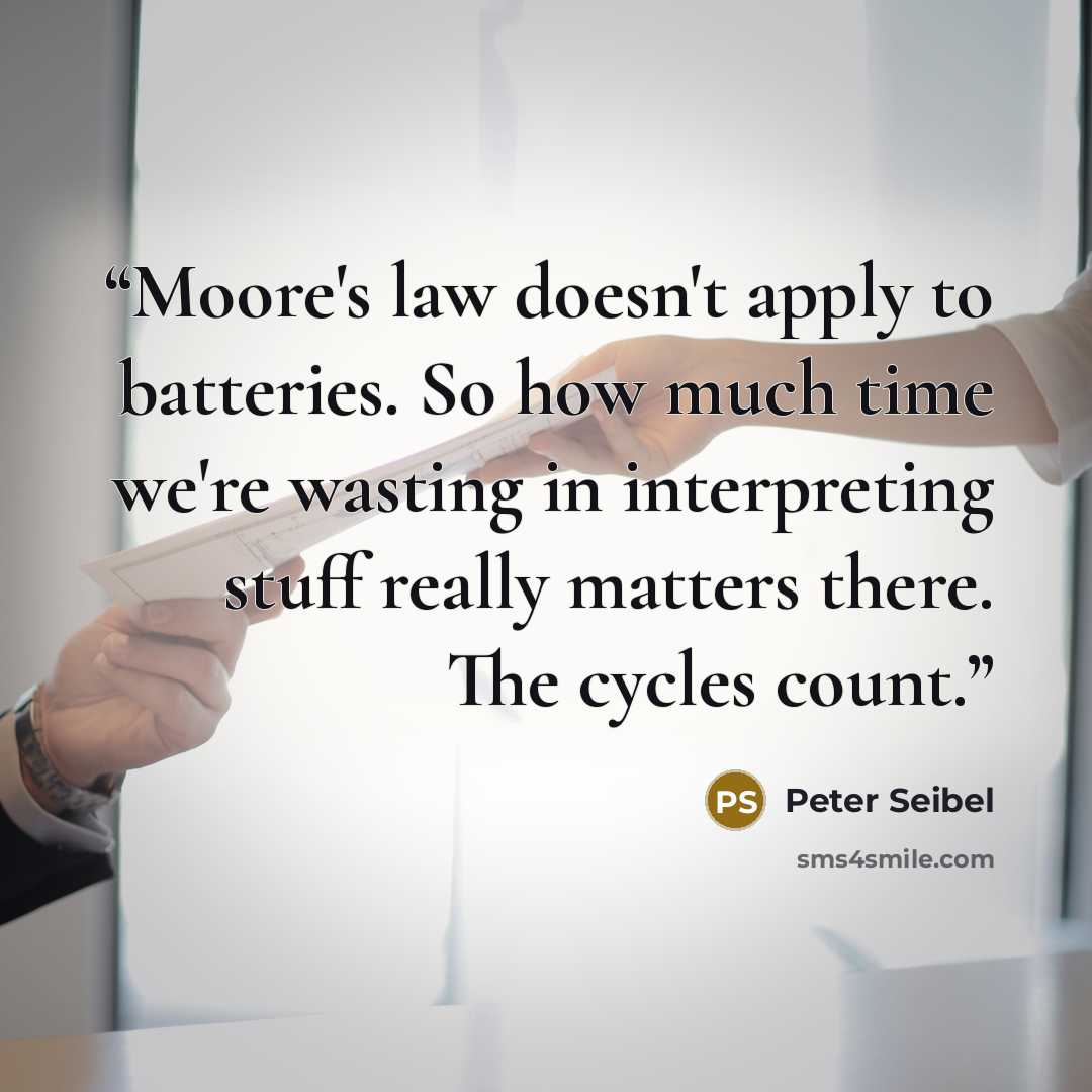 “Moore's law doesn't apply to batteries. So how much time we're wasting in interpreting stuff really matters there. The cycles count.” quote by Peter Seibel