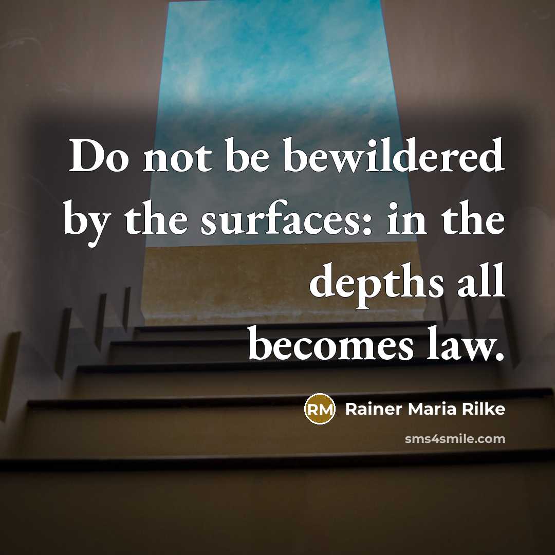 “Do not be bewildered by the surfaces: in the depths all becomes law.” quote by Rainer Maria Rilke