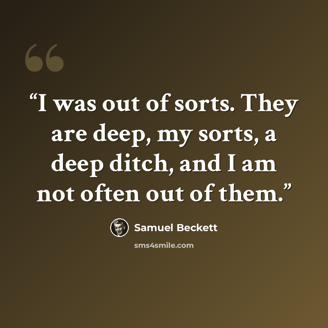 “I was out of sorts. They are deep, my sorts, a deep ditch, and I am not often out of them.” quote by Samuel Beckett