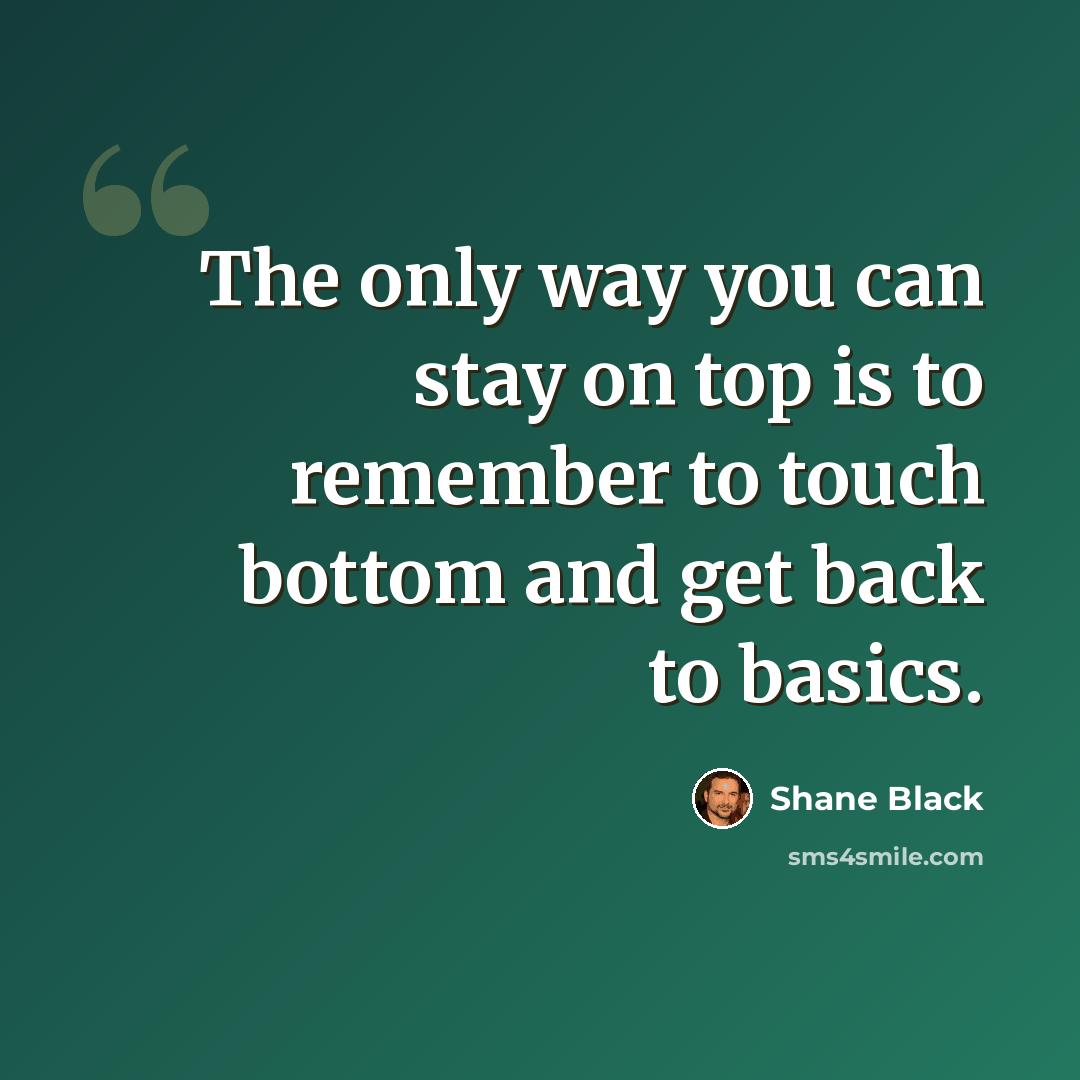 “The only way you can stay on top is to remember to touch bottom and get back to basics.” quote by Shane Black