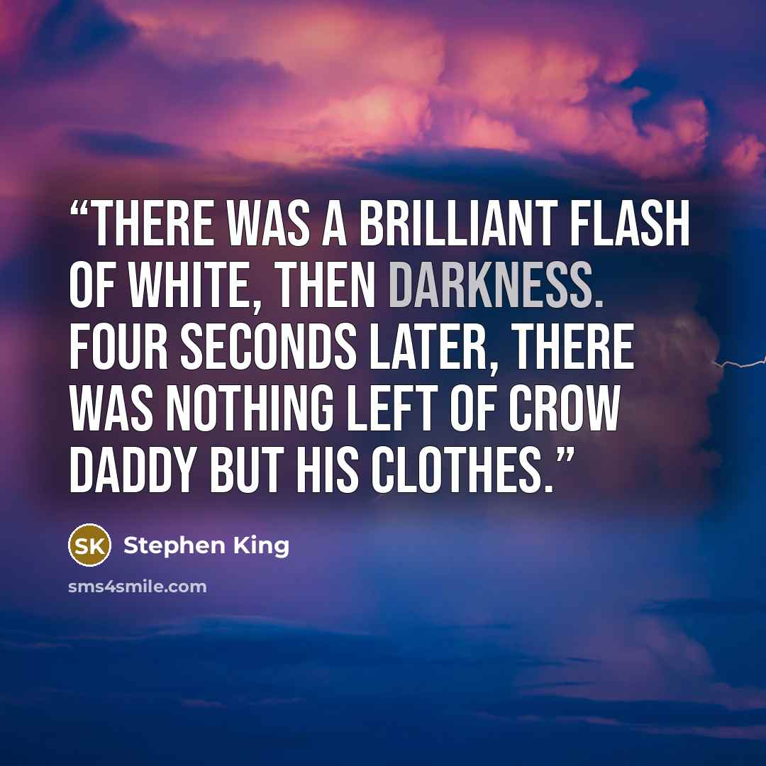 “There was a brilliant flash of white, then darkness. Four seconds later, there was nothing left of Crow Daddy but his clothes.” quote by Stephen King