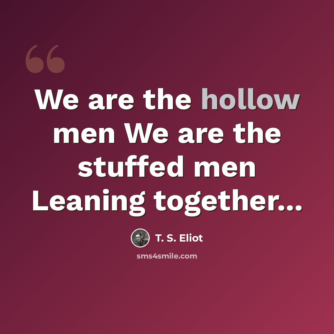 “We are the hollow men We are the stuffed men Leaning together...” quote by T. S. Eliot