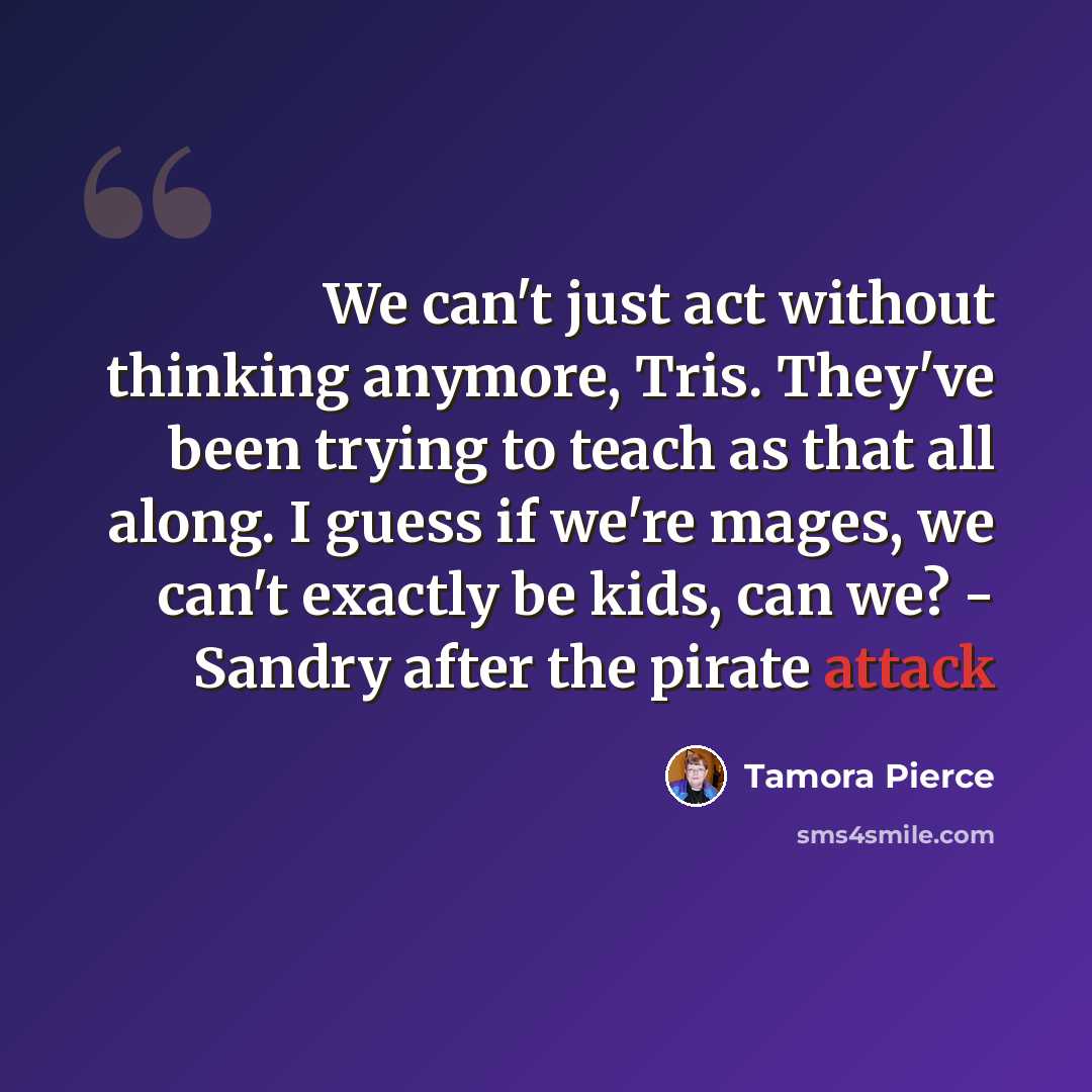 “We can't just act without thinking anymore, Tris. They've been trying to teach as that all along. I guess if we're mages, we can't exactly be kids, can we? - Sandry after the pirate attack” quote by Tamora Pierce