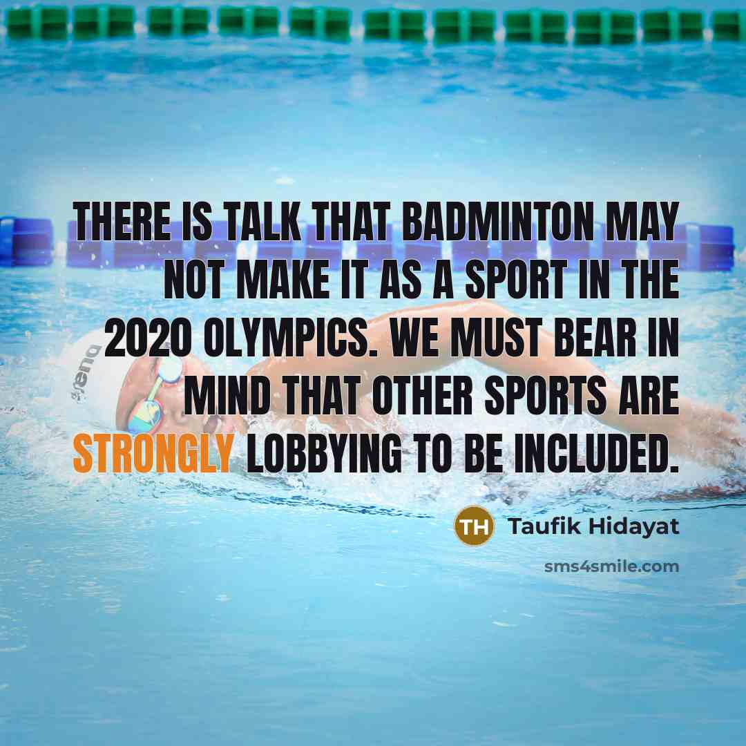 “There is talk that badminton may not make it as a sport in the 2020 Olympics. We must bear in mind that other sports are strongly lobbying to be included.” quote by Taufik Hidayat
