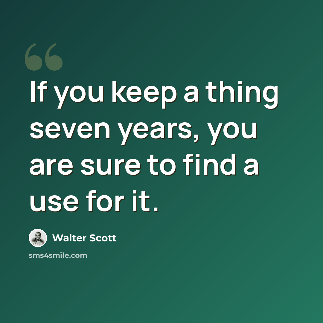 “If you keep a thing seven years, you are sure to find a use for it.” quote by Walter Scott