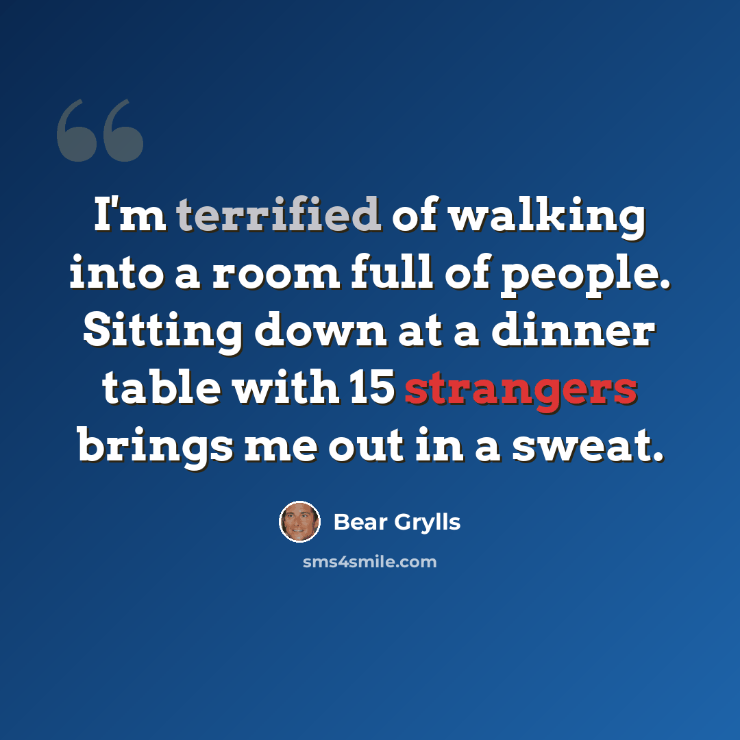 “I'm terrified of walking into a room full of people. Sitting down at a dinner table with 15 strangers brings me out in a sweat.” quote by Bear Grylls