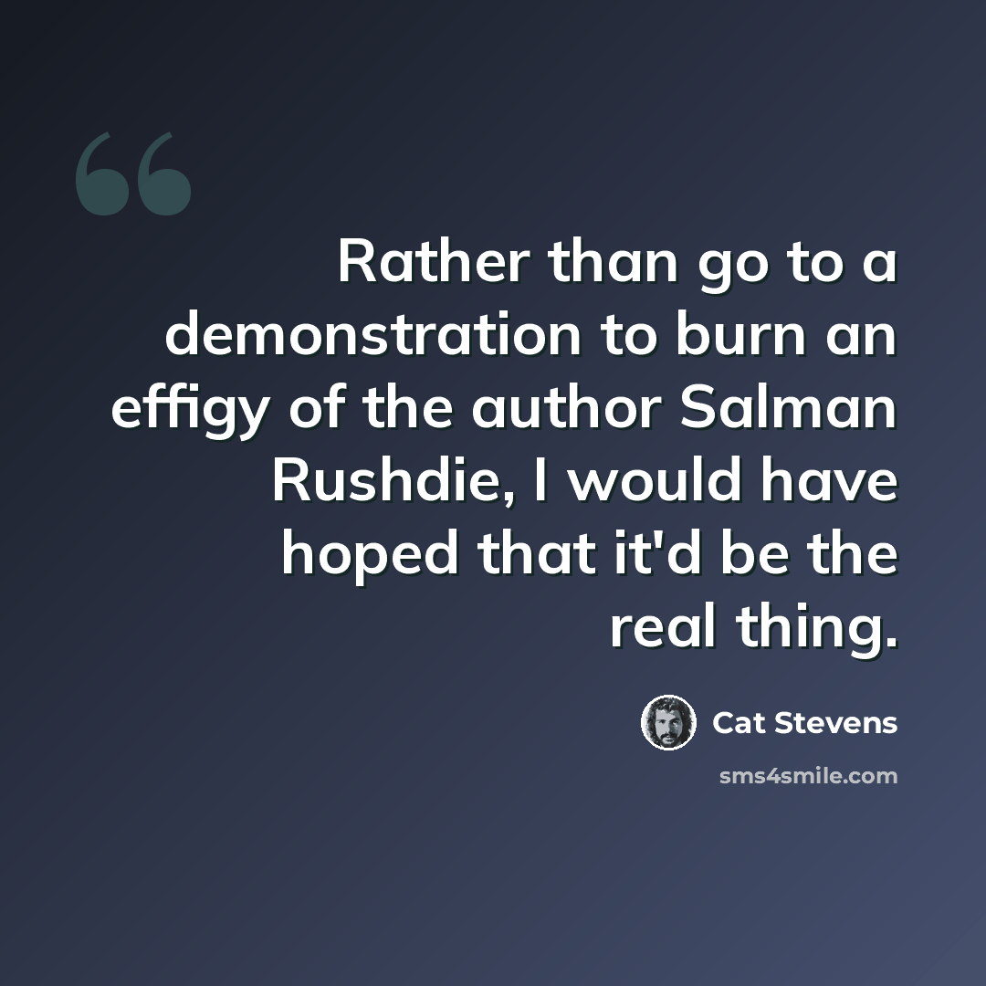 “Rather than go to a demonstration to burn an effigy of the author Salman Rushdie, I would have hoped that it'd be the real thing.” quote by Cat Stevens