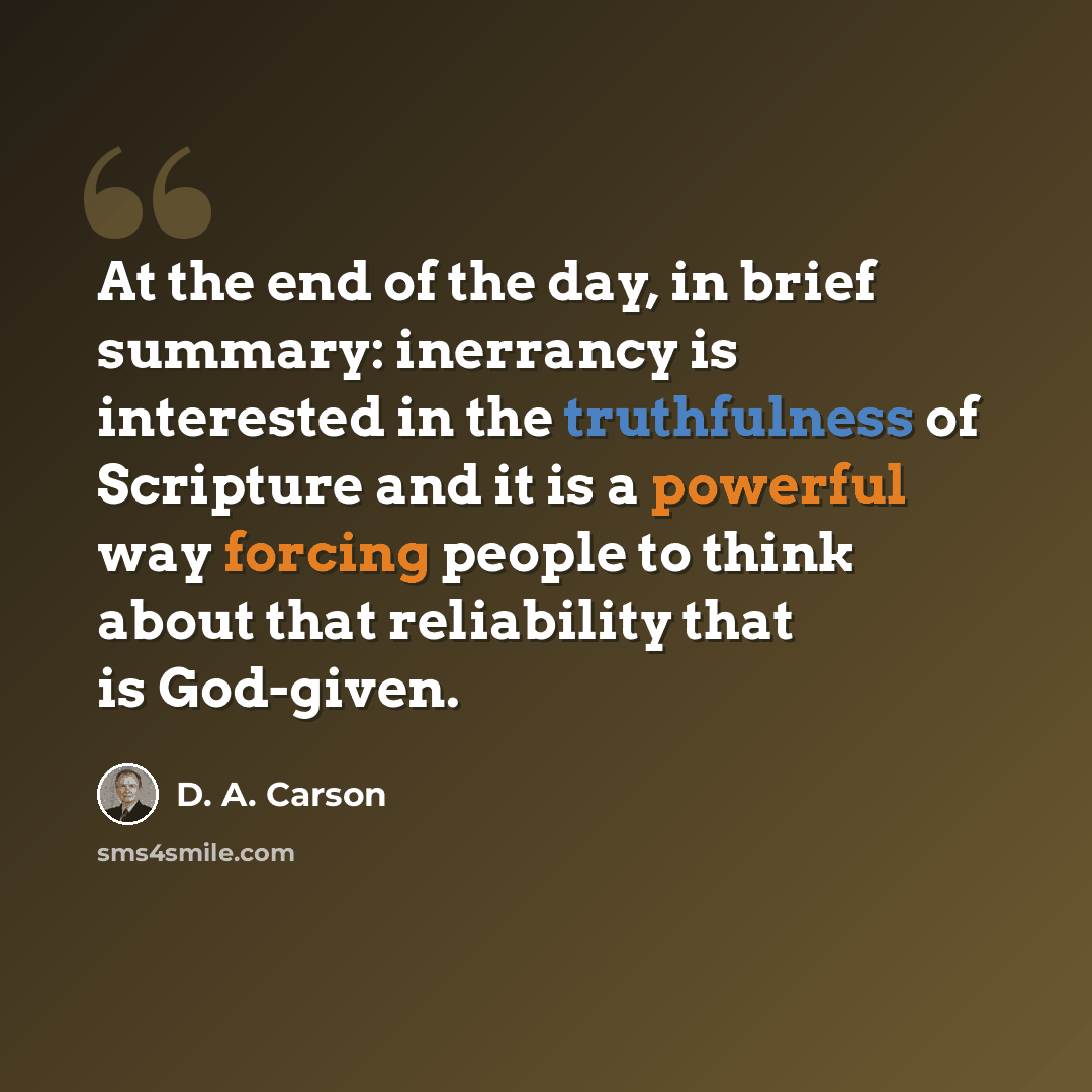 “At the end of the day, in brief summary: inerrancy is interested in the truthfulness of Scripture and it is a powerful way forcing people to think about that reliability that is God-given.” quote by D. A. Carson
