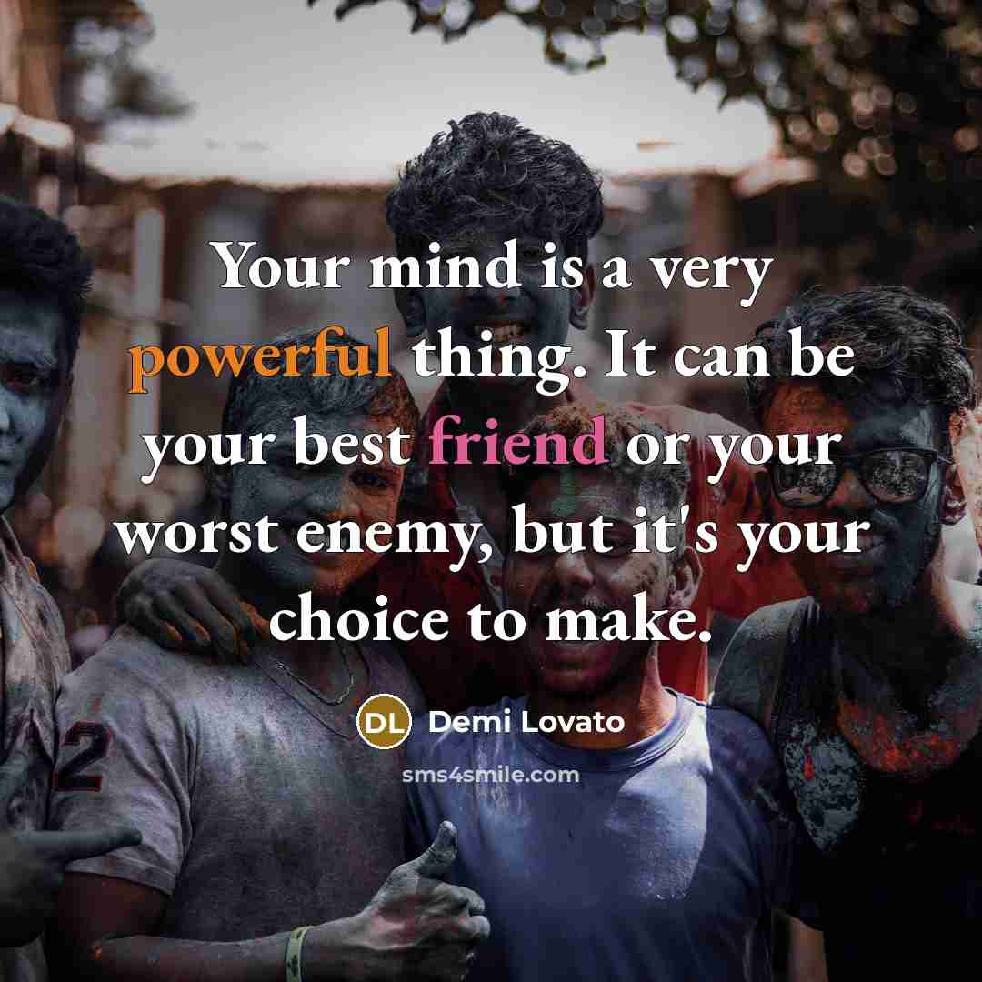 “Your mind is a very powerful thing. It can be your best friend or your worst enemy, but it's your choice to make.” quote by Demi Lovato