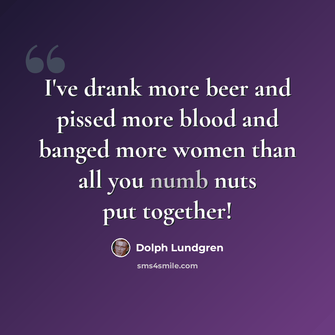 “I've drank more beer and pissed more blood and banged more women than all you numb nuts put together!” quote by Dolph Lundgren