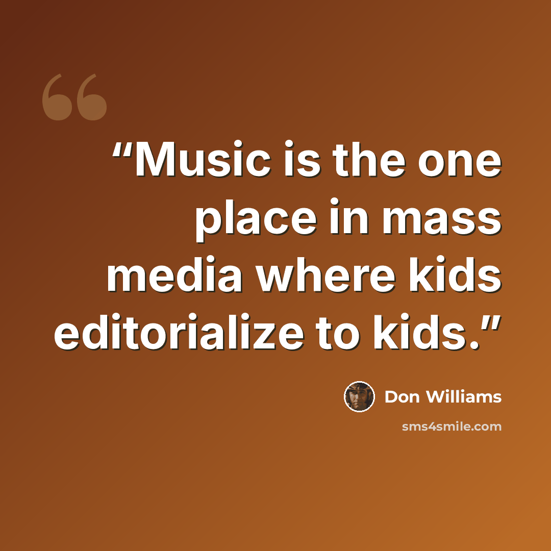 “Music is the one place in mass media where kids editorialize to kids.” quote by Don Williams