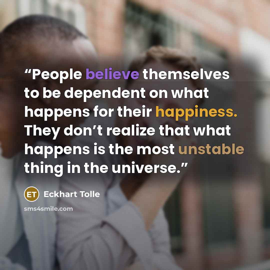 “People believe themselves to be dependent on what happens for their happiness. They don’t realize that what happens is the most unstable thing in the universe.” quote by Eckhart Tolle
