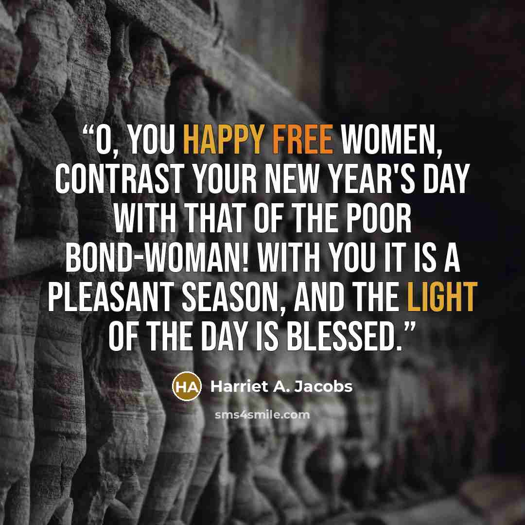 “O, you happy free women, contrast your New Year's day with that of the poor bond-woman! With you it is a pleasant season, and the light of the day is blessed.” quote by Harriet A. Jacobs