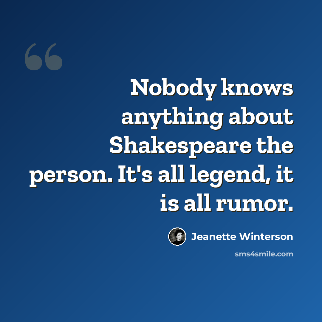“Nobody knows anything about Shakespeare the person. It's all legend, it is all rumor.” quote by Jeanette Winterson