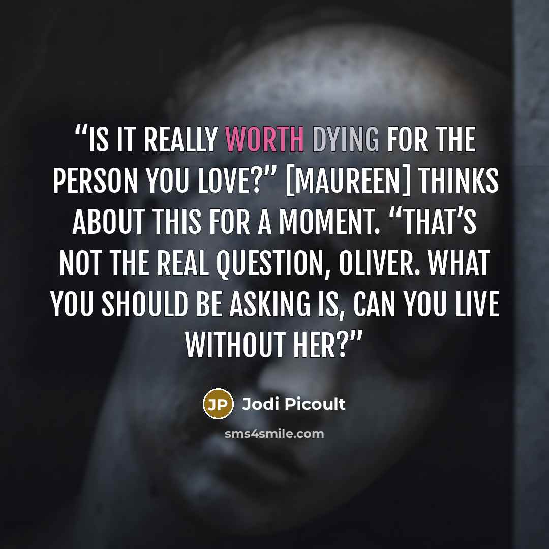 “Is it really worth dying for the person you love?” [Maureen] thinks about this for a moment. “That’s not the real question, Oliver. What you should be asking is, Can you live without her?” quote by Jodi Picoult