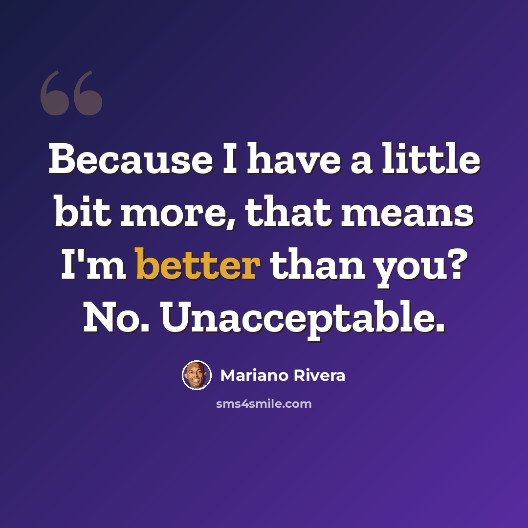 “Because I have a little bit more, that means I'm better than you? No. Unacceptable.” quote by Mariano Rivera