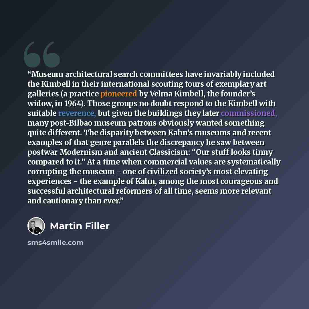 “Museum architectural search committees have invariably included the Kimbell in their international scouting tours of exemplary art galleries (a practice pioneered by Velma Kimbell, the founder’s widow, in 1964). Those groups no doubt respond to the Kimbell with suitable reverence, but given the…” quote by Martin Filler