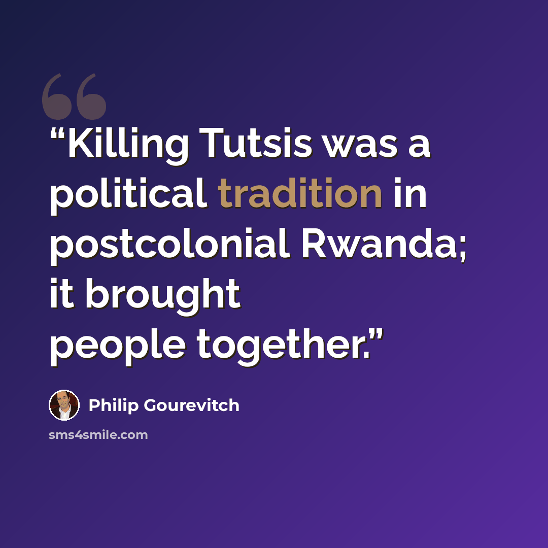 “Killing Tutsis was a political tradition in postcolonial Rwanda; it brought people together.” quote by Philip Gourevitch