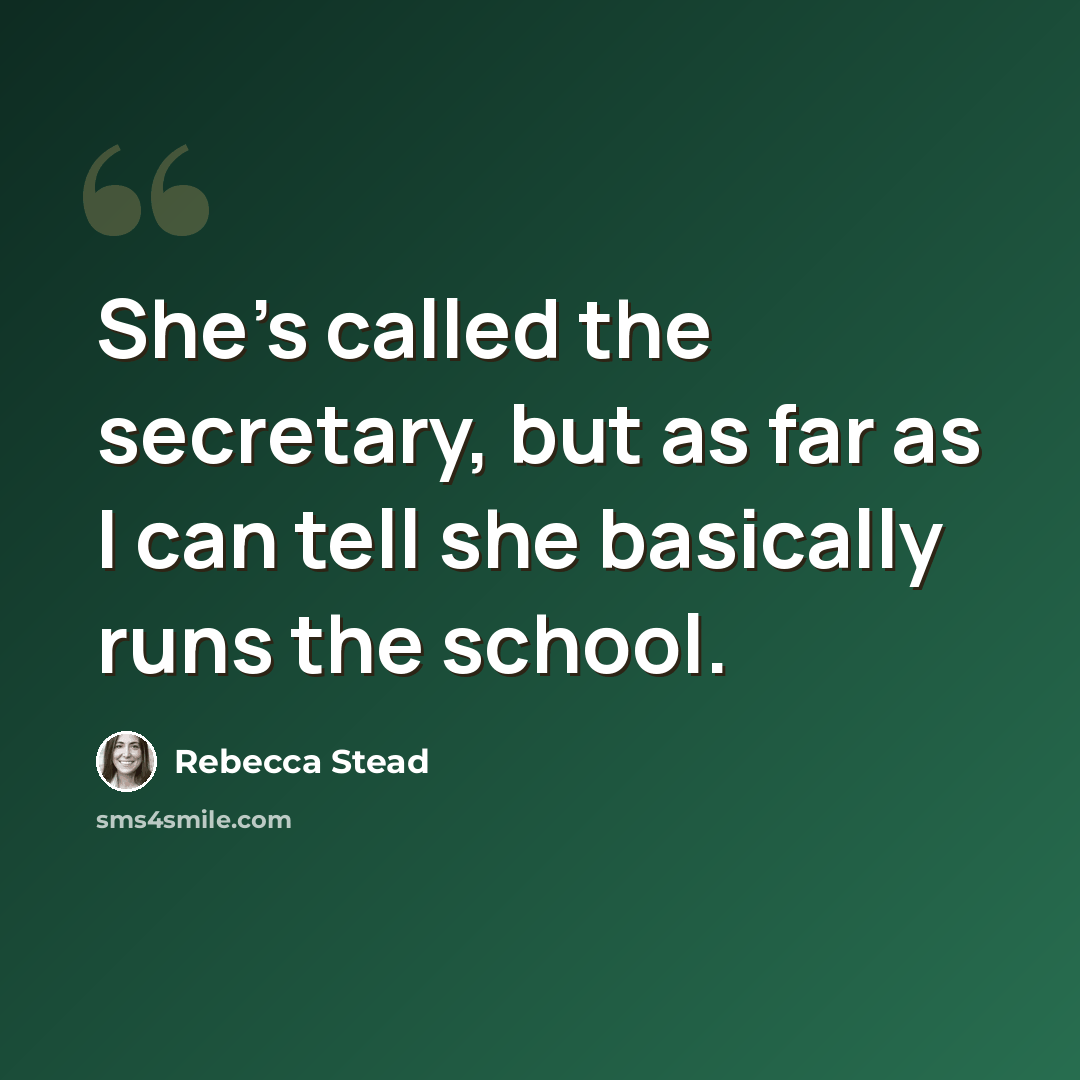 “She's called the secretary, but as far as I can tell she basically runs the school.” quote by Rebecca Stead
