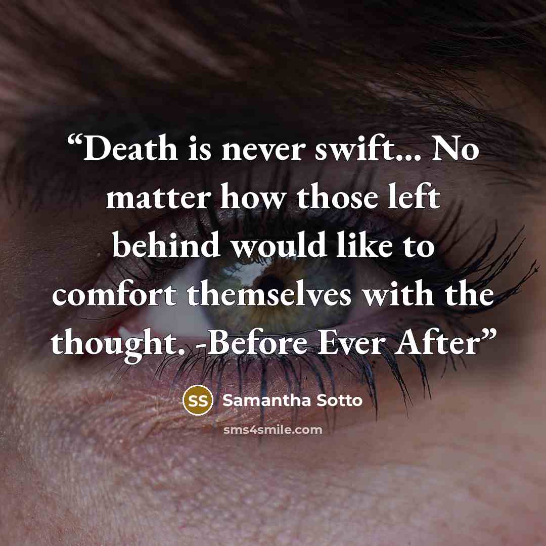 “Death is never swift... No matter how those left behind would like to comfort themselves with the thought. -Before Ever After” quote by Samantha Sotto
