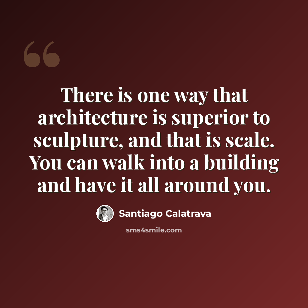 “There is one way that architecture is superior to sculpture, and that is scale. You can walk into a building and have it all around you.” quote by Santiago Calatrava