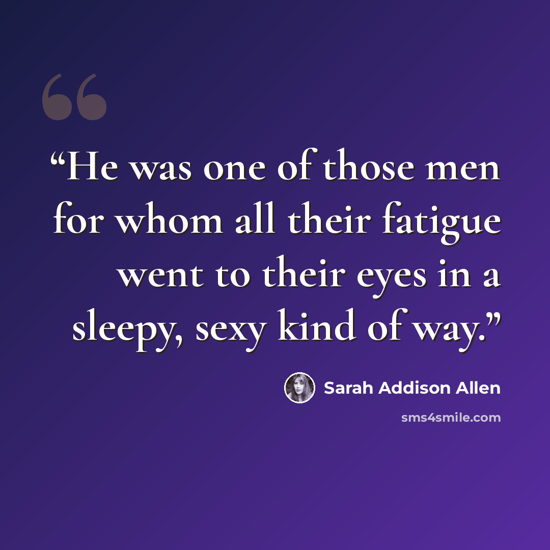 “He was one of those men for whom all their fatigue went to their eyes in a sleepy, sexy kind of way.” quote by Sarah Addison Allen