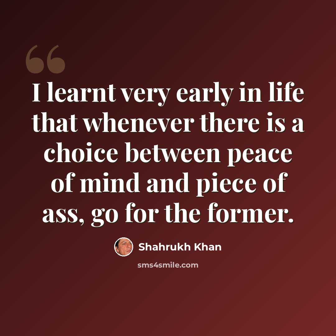 “I learnt very early in life that whenever there is a choice between peace of mind and piece of ass, go for the former.” quote by Shahrukh Khan