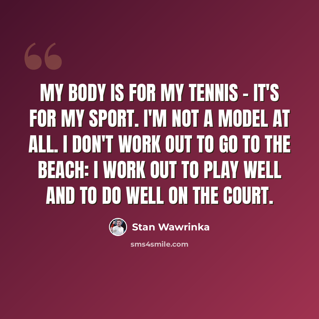 “My body is for my tennis - it's for my sport. I'm not a model at all. I don't work out to go to the beach: I work out to play well and to do well on the court.” quote by Stan Wawrinka