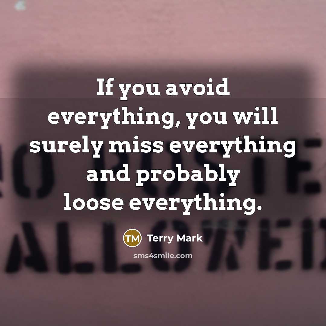 “If you avoid everything, you will surely miss everything and probably loose everything.” quote by Terry Mark