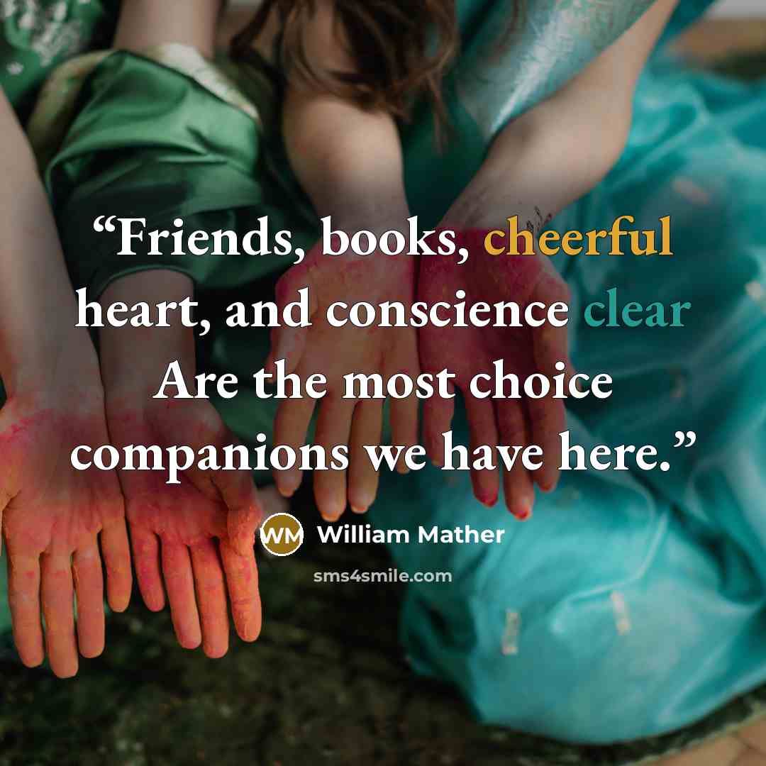 “Friends, books, cheerful heart, and conscience clear Are the most choice companions we have here.” quote by William Mather