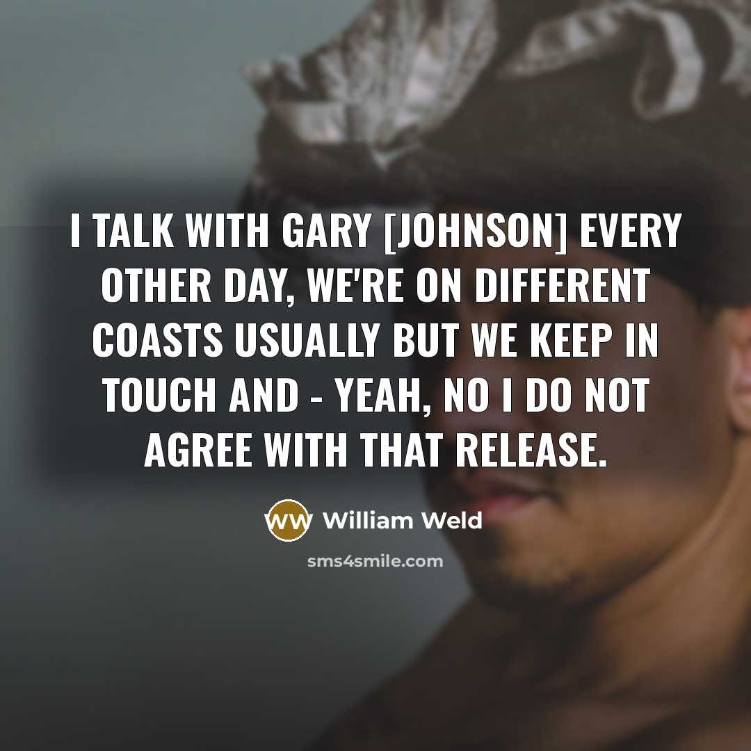 “I talk with Gary [Johnson] every other day, we're on different coasts usually but we keep in touch and - yeah, no I do not agree with that release.” quote by William Weld