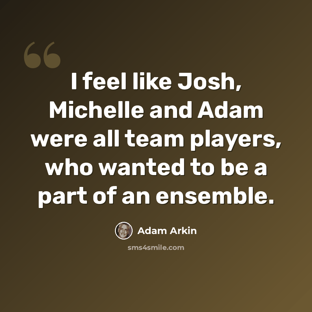 “I feel like Josh, Michelle and Adam were all team players, who wanted to be a part of an ensemble.” quote by Adam Arkin
