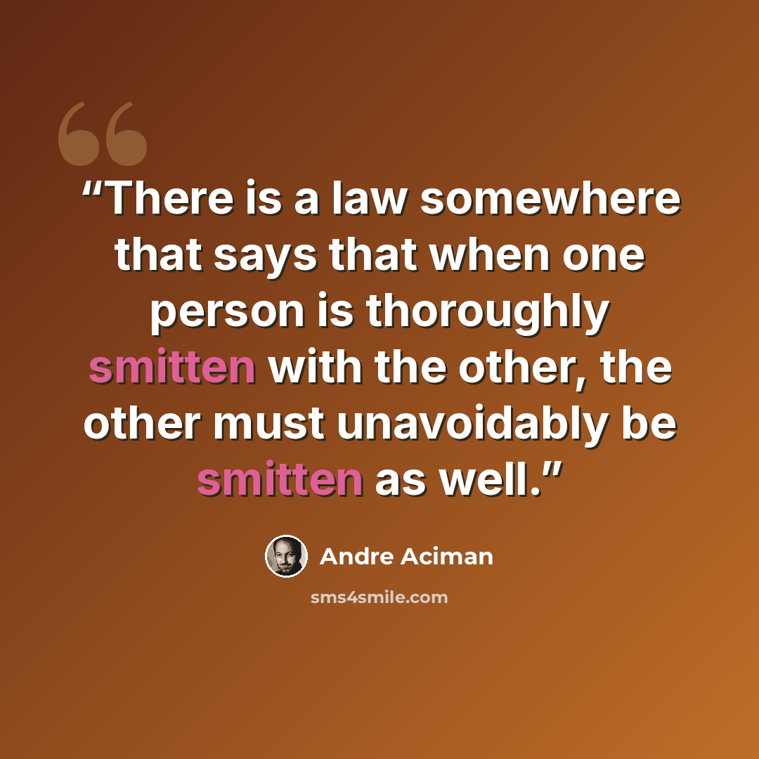 “There is a law somewhere that says that when one person is thoroughly smitten with the other, the other must unavoidably be smitten as well.” quote by André Aciman