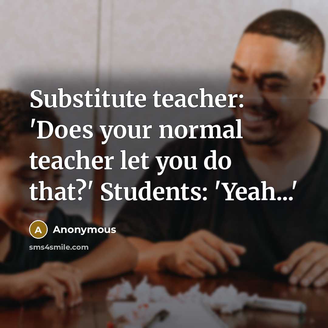 “Substitute teacher: 'Does your normal teacher let you do that?' Students: 'Yeah...'” quote by Anonymous