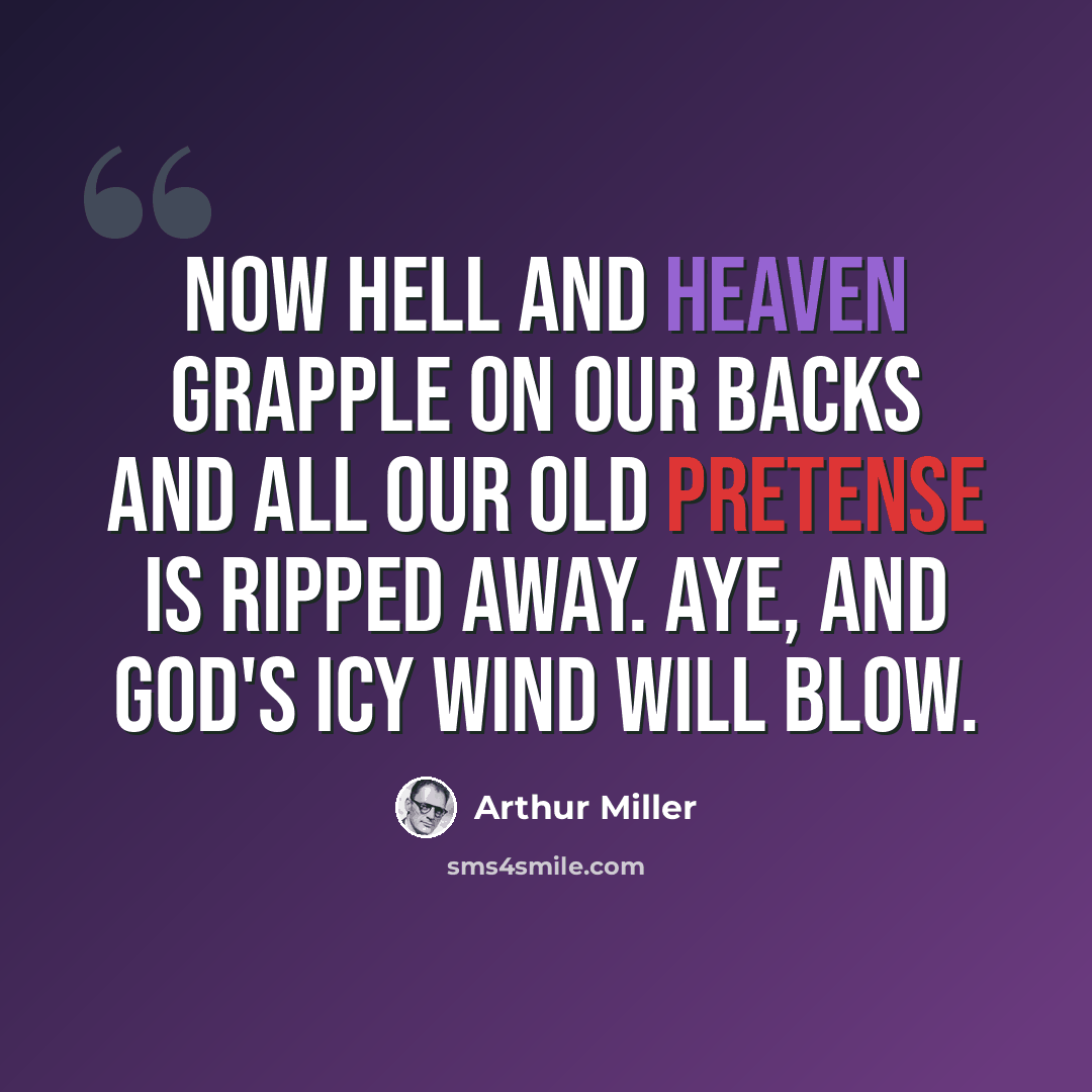“Now hell and heaven grapple on our backs and all our old pretense is ripped away. Aye, and God's icy wind will blow.” quote by Arthur Miller