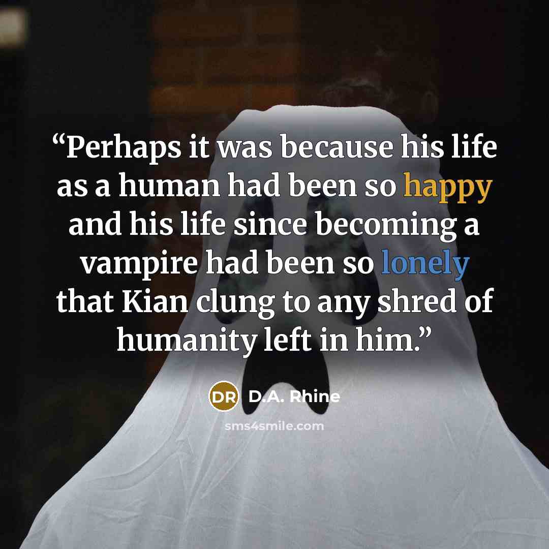 “Perhaps it was because his life as a human had been so happy and his life since becoming a vampire had been so lonely that Kian clung to any shred of humanity left in him.” quote by D.A. Rhine