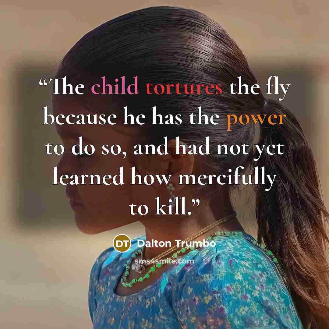 “The child tortures the fly because he has the power to do so, and had not yet learned how mercifully to kill.” quote by Dalton Trumbo
