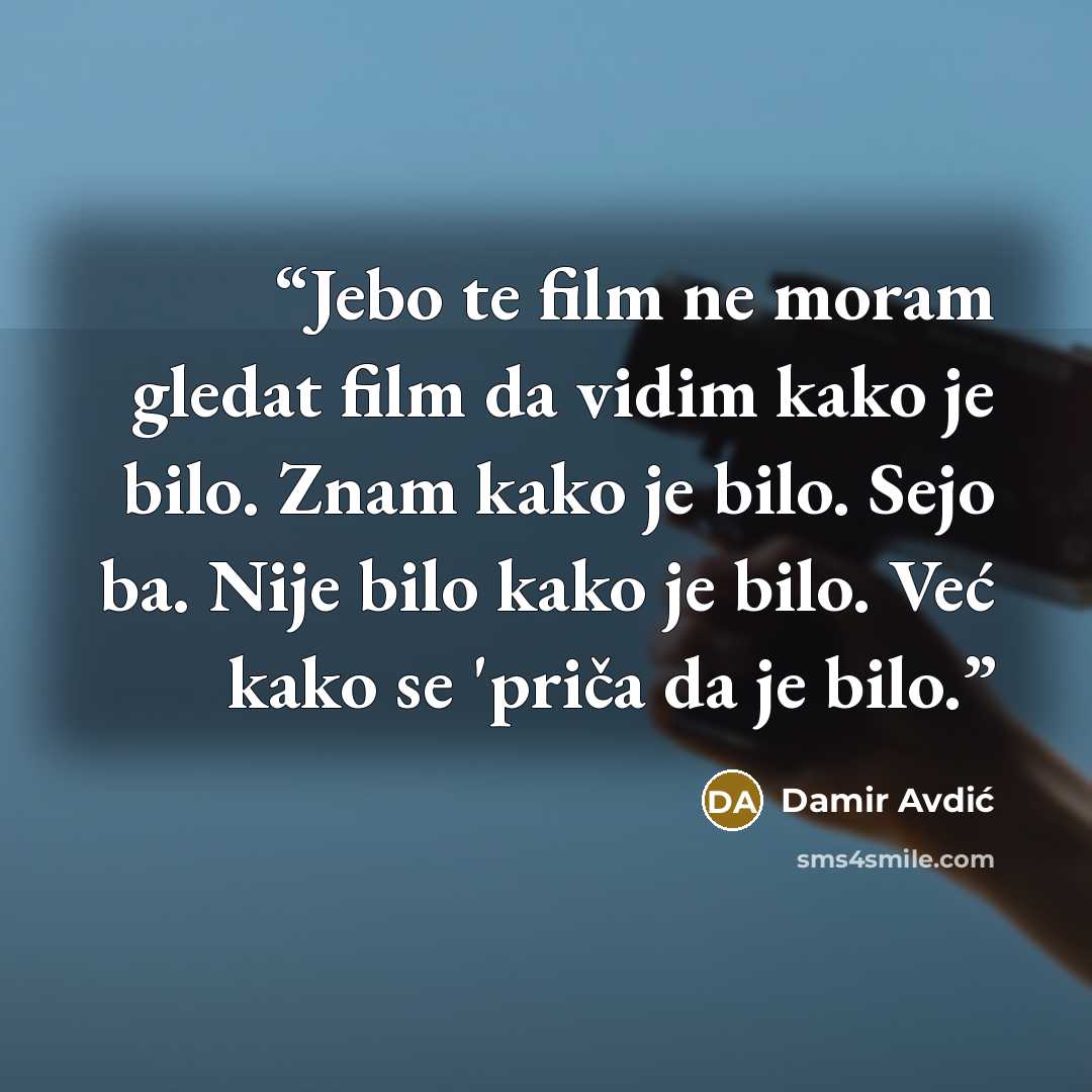“Jebo te film ne moram gledat film da vidim kako je bilo. Znam kako je bilo. Sejo ba. Nije bilo kako je bilo. Već kako se 'priča da je bilo.” quote by Damir Avdić